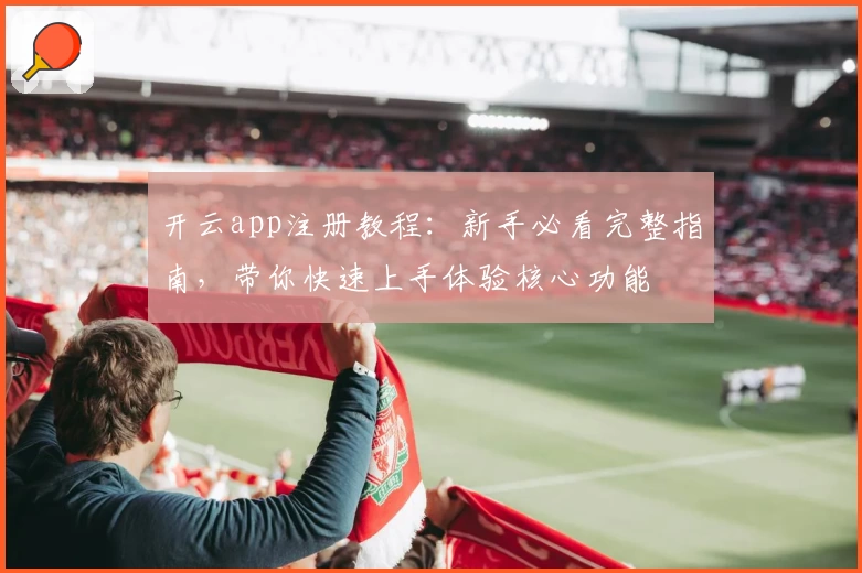 开云app注册教程：新手必看完整指南，带你快速上手体验核心功能