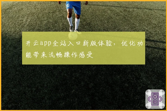 开云app全站入口新版体验，优化功能带来流畅操作感受