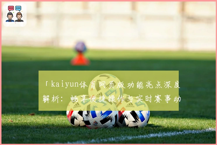 「kaiyun体育网页版功能亮点深度解析：畅享便捷操作与实时赛事动态」