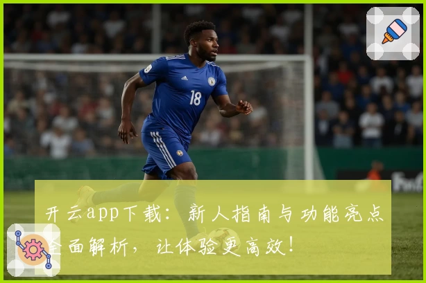 开云app下载：新人指南与功能亮点全面解析，让体验更高效！