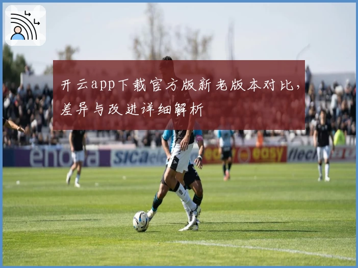 开云app下载官方版新老版本对比，差异与改进详细解析
