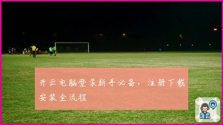 开云电脑登录新手必备，注册下载安装全流程