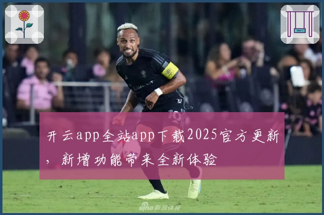 开云app全站app下载2025官方更新,新增功能带来全新体验