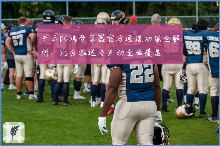 开云pc端登录器官方通道功能全解析，比分推送与互动全面覆盖