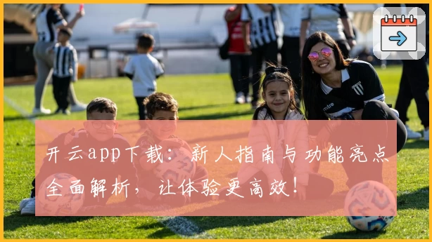开云app下载:新人指南与功能亮点全面解析,让体验更高效!