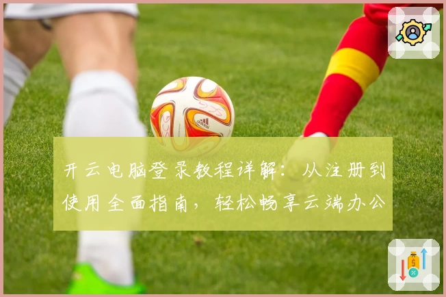 开云电脑登录教程详解：从注册到使用全面指南，轻松畅享云端办公新体验