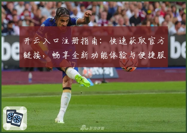开云入口注册指南：快速获取官方链接，畅享全新功能体验与便捷服务