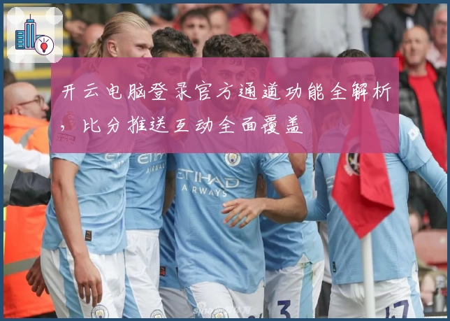 开云电脑登录官方通道功能全解析，比分推送互动全面覆盖
