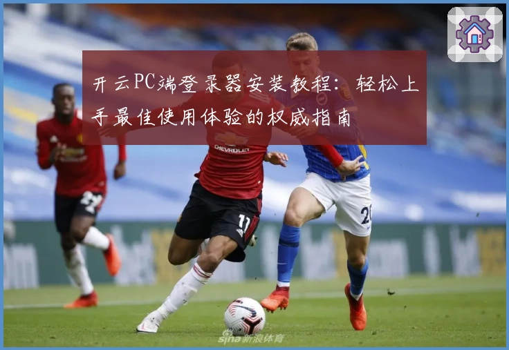 开云PC端登录器安装教程：轻松上手最佳使用体验的权威指南