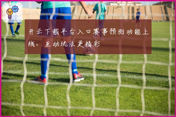 开云下载平台入口赛事预测功能上线,互动玩法更精彩