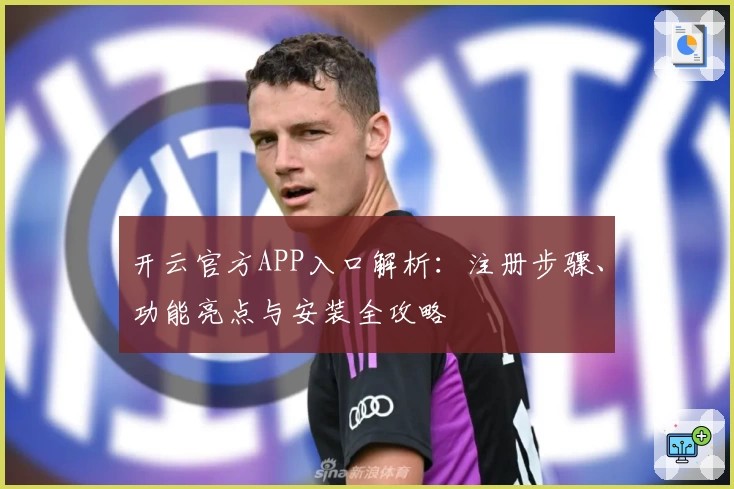 开云官方APP入口解析：注册步骤、功能亮点与安装全攻略