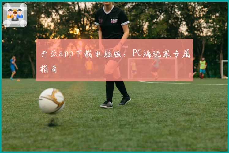开云app下载电脑版，PC端玩家专属指南