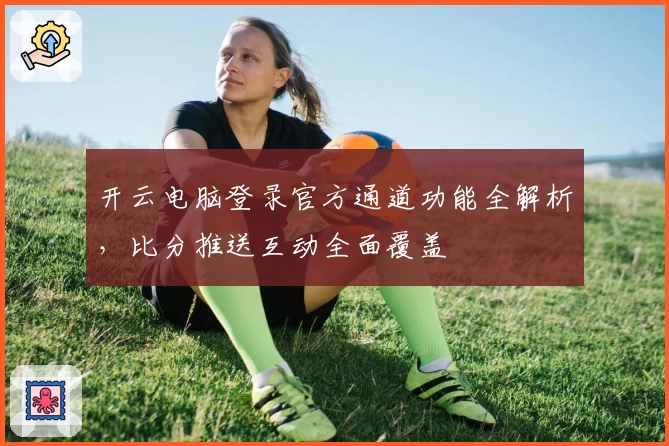 开云电脑登录官方通道功能全解析，比分推送互动全面覆盖