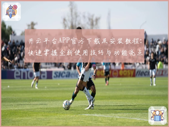 开云平台APP官方下载及安装教程：快速掌握全新使用技巧与功能亮点
