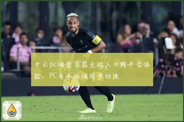 开云pc端登录器全站入口跨平台体验，PC与手机端同步切换