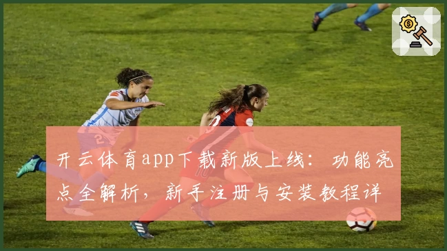 开云体育app下载新版上线：功能亮点全解析，新手注册与安装教程详解