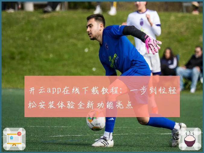 开云app在线下载教程：一步到位轻松安装体验全新功能亮点