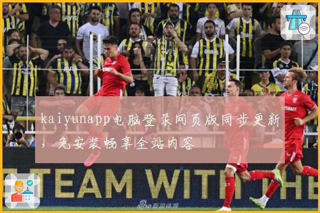 kaiyunapp电脑登录网页版同步更新，免安装畅享全站内容