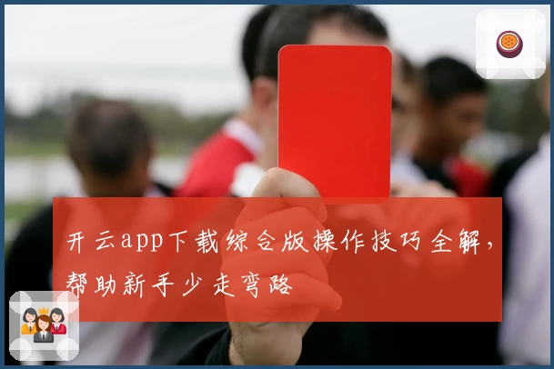 开云app下载综合版操作技巧全解，帮助新手少走弯路