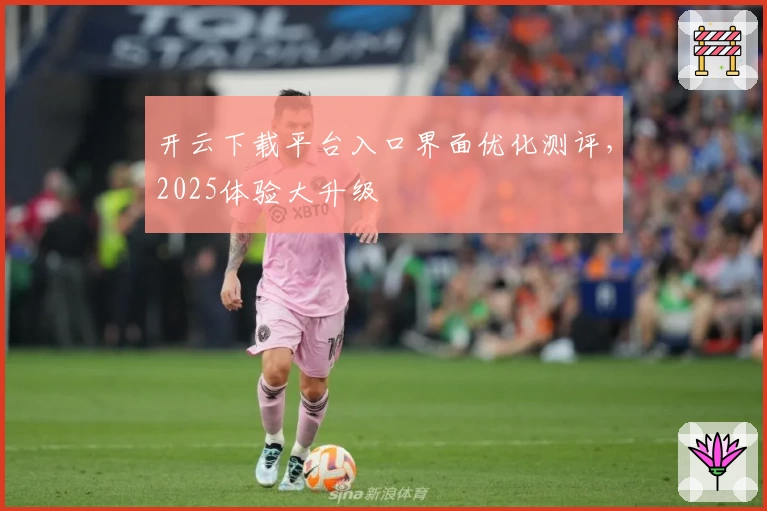 开云下载平台入口界面优化测评,2025体验大升级