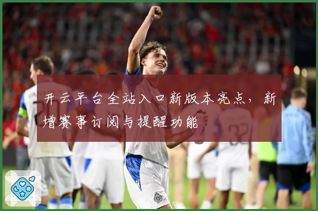 开云平台全站入口新版本亮点，新增赛事订阅与提醒功能