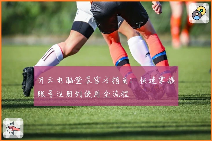 开云电脑登录官方指南：快速掌握账号注册到使用全流程