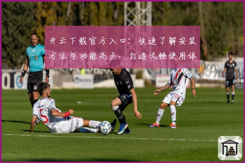 开云下载官方入口：快速了解安装方法与功能亮点，打造流畅使用体验